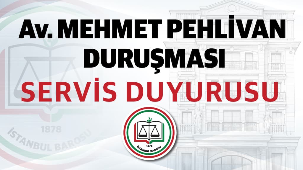 MESLEKTAŞIMIZ AV. MEHMET PEHLİVAN'IN DURUŞMASI İÇİN SERVİS BİLGİLENDİRMESİ 